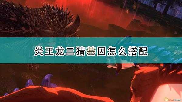 《怪物猎人物语2:毁灭之翼》炎王龙三猜基因搭配推荐