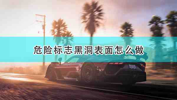 《极限竞速:地平线5》危险标志黑洞表面完成攻略分享