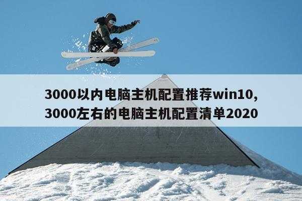 3000以内电脑主机配置推荐win10,3000左右的电脑主机配置清单2020