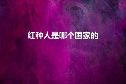 红种人是哪个国家的(红种人真的存在吗)